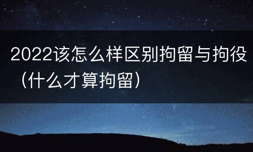 2022该怎么样区别拘留与拘役（什么才算拘留）