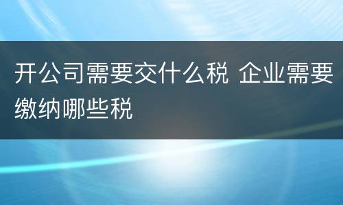 开公司需要交什么税 企业需要缴纳哪些税