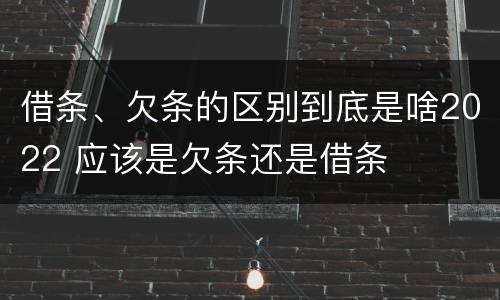 借条、欠条的区别到底是啥2022 应该是欠条还是借条