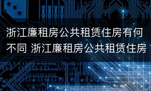 浙江廉租房公共租赁住房有何不同 浙江廉租房公共租赁住房有何不同规定