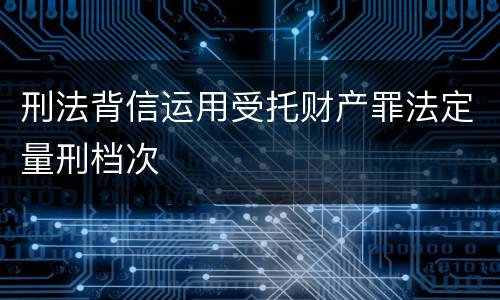 刑法背信运用受托财产罪法定量刑档次