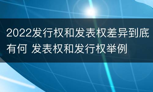 2022发行权和发表权差异到底有何 发表权和发行权举例