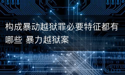 构成暴动越狱罪必要特征都有哪些 暴力越狱案