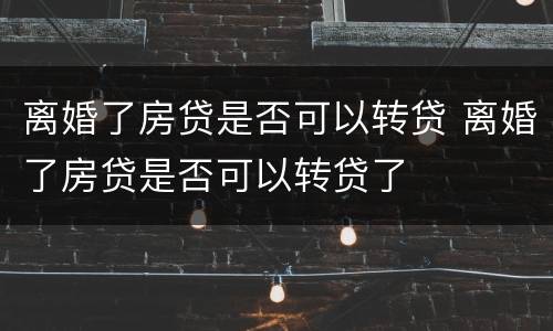 离婚了房贷是否可以转贷 离婚了房贷是否可以转贷了