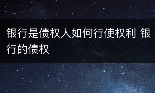 银行是债权人如何行使权利 银行的债权