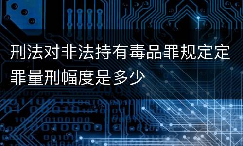 刑法对非法持有毒品罪规定定罪量刑幅度是多少