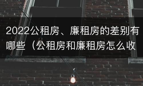2022公租房、廉租房的差别有哪些（公租房和廉租房怎么收费）