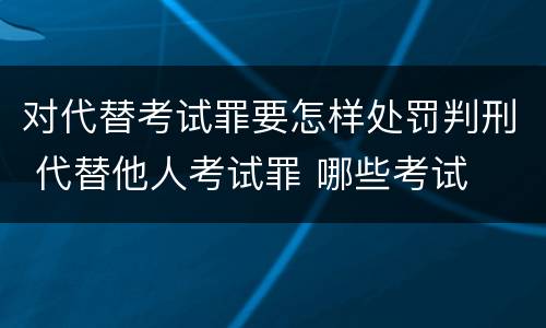 对代替考试罪要怎样处罚判刑 代替他人考试罪 哪些考试