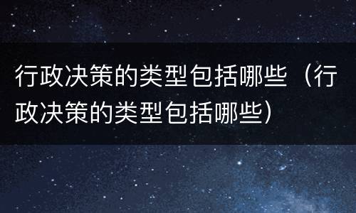 行政决策的类型包括哪些（行政决策的类型包括哪些）