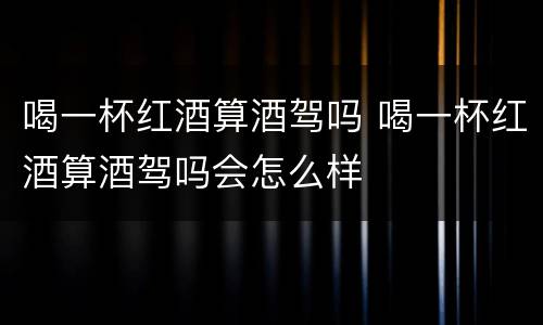 喝一杯红酒算酒驾吗 喝一杯红酒算酒驾吗会怎么样
