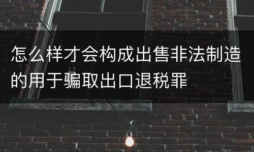 怎么样才会构成出售非法制造的用于骗取出口退税罪