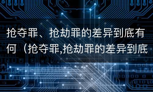 抢夺罪、抢劫罪的差异到底有何（抢夺罪,抢劫罪的差异到底有何区别）