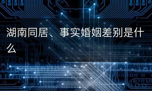 湖南同居、事实婚姻差别是什么