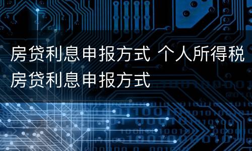 房贷利息申报方式 个人所得税房贷利息申报方式