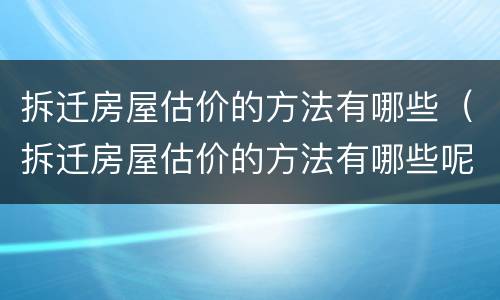 拆迁房屋估价的方法有哪些（拆迁房屋估价的方法有哪些呢）