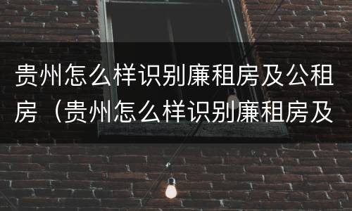 贵州怎么样识别廉租房及公租房（贵州怎么样识别廉租房及公租房的真假）