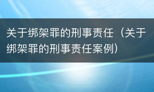 关于绑架罪的刑事责任（关于绑架罪的刑事责任案例）