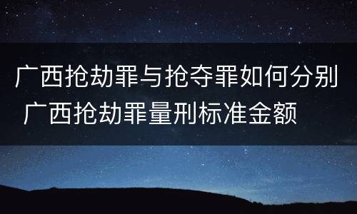 广西抢劫罪与抢夺罪如何分别 广西抢劫罪量刑标准金额