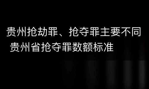 贵州抢劫罪、抢夺罪主要不同 贵州省抢夺罪数额标准