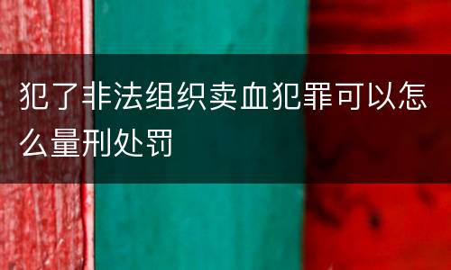 犯了非法组织卖血犯罪可以怎么量刑处罚