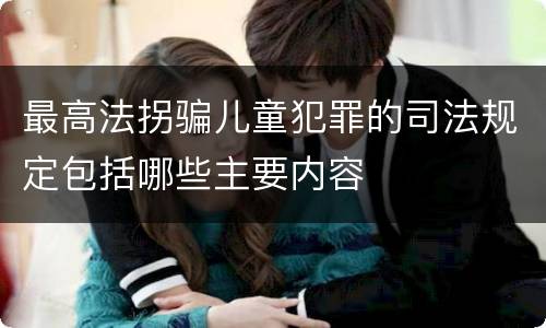 最高法拐骗儿童犯罪的司法规定包括哪些主要内容