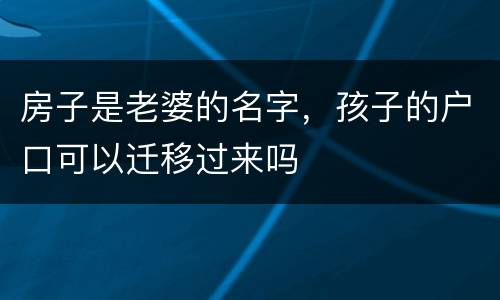 房子是老婆的名字，孩子的户口可以迁移过来吗