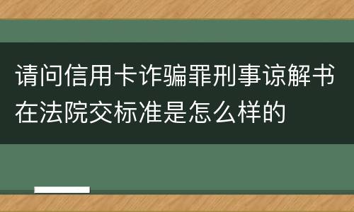 请问信用卡诈骗罪刑事谅解书在法院交标准是怎么样的