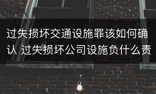 过失损坏交通设施罪该如何确认 过失损坏公司设施负什么责任