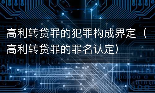 高利转贷罪的犯罪构成界定（高利转贷罪的罪名认定）