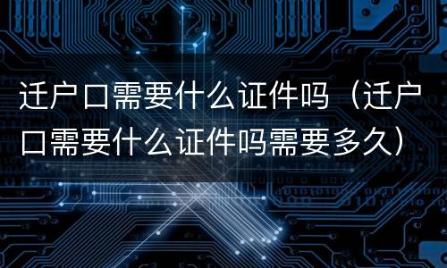 迁户口需要什么证件吗（迁户口需要什么证件吗需要多久）