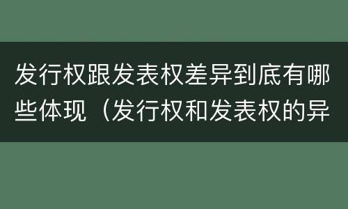 发行权跟发表权差异到底有哪些体现（发行权和发表权的异同）