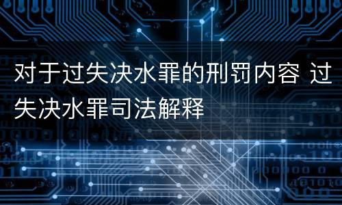 对于过失决水罪的刑罚内容 过失决水罪司法解释