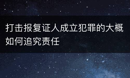 打击报复证人成立犯罪的大概如何追究责任