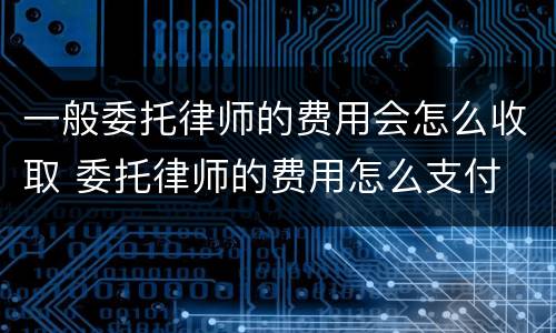 一般委托律师的费用会怎么收取 委托律师的费用怎么支付