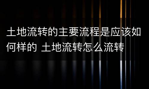 土地流转的主要流程是应该如何样的 土地流转怎么流转