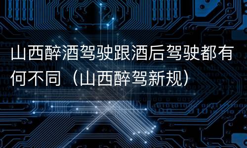 山西醉酒驾驶跟酒后驾驶都有何不同（山西醉驾新规）