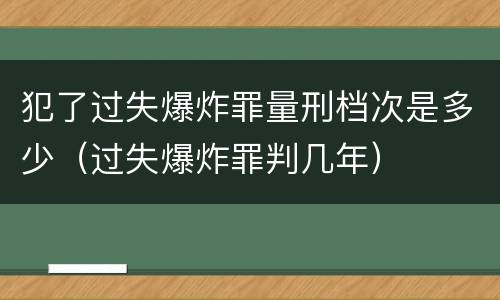 犯了过失爆炸罪量刑档次是多少（过失爆炸罪判几年）