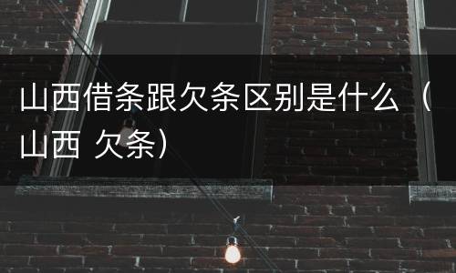 山西借条跟欠条区别是什么（山西 欠条）