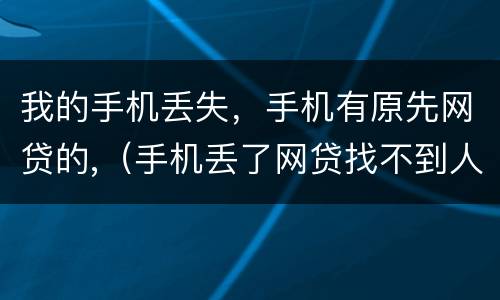 我的手机丢失，手机有原先网贷的,（手机丢了网贷找不到人还了怎么办）