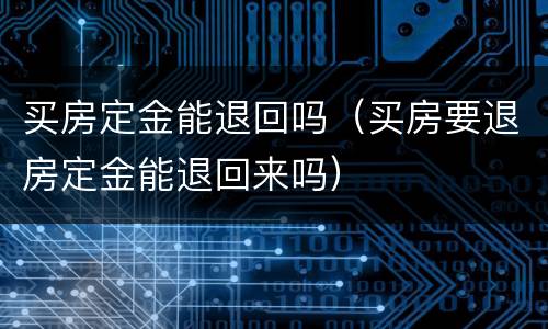 买房定金能退回吗（买房要退房定金能退回来吗）