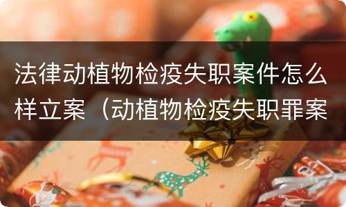 法律动植物检疫失职案件怎么样立案（动植物检疫失职罪案例）