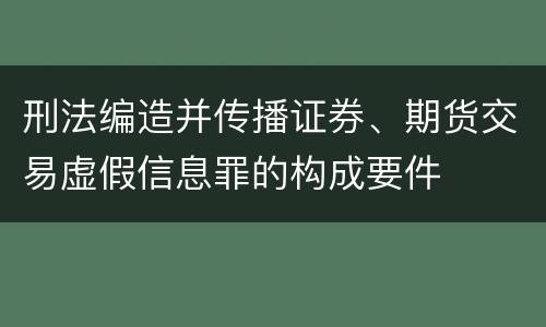 刑法编造并传播证券、期货交易虚假信息罪的构成要件