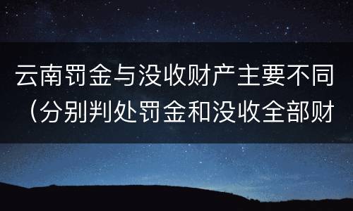 云南罚金与没收财产主要不同（分别判处罚金和没收全部财产）