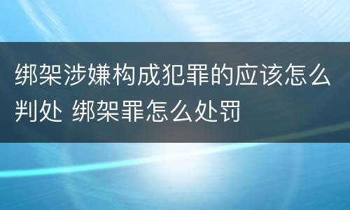 绑架涉嫌构成犯罪的应该怎么判处 绑架罪怎么处罚