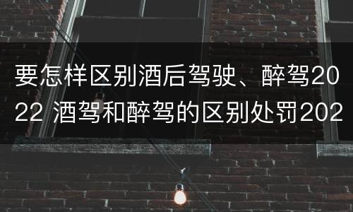 要怎样区别酒后驾驶、醉驾2022 酒驾和醉驾的区别处罚2021