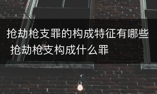 抢劫枪支罪的构成特征有哪些 抢劫枪支构成什么罪