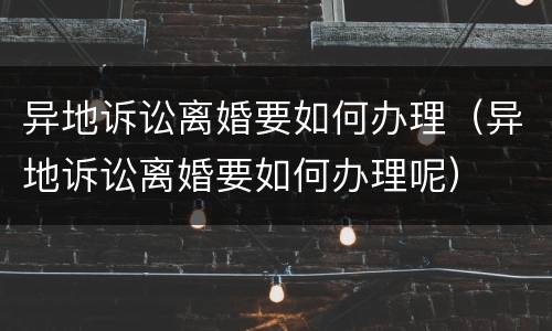 异地诉讼离婚要如何办理（异地诉讼离婚要如何办理呢）