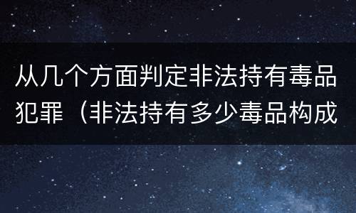 从几个方面判定非法持有毒品犯罪（非法持有多少毒品构成犯罪）