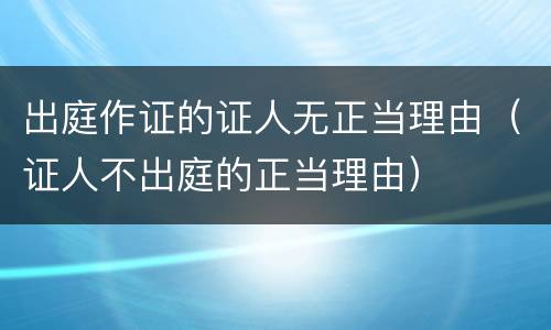 出庭作证的证人无正当理由（证人不出庭的正当理由）