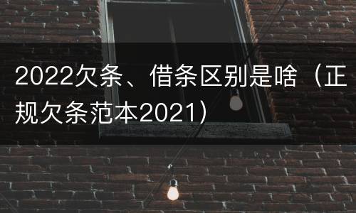 2022欠条、借条区别是啥（正规欠条范本2021）